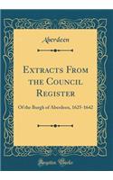 Extracts From the Council Register: Of the Burgh of Aberdeen, 1625-1642 (Classic Reprint)