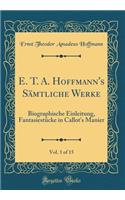 E. T. A. Hoffmann's Sämtliche Werke, Vol. 1 of 15: Biographische Einleitung, Fantasiestücke in Callot's Manier (Classic Reprint)