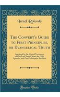 The Convert's Guide to First Principles, or Evangelical Truth: Sustained by the United Testimony of Our Lord Jesus Christ, the Holy Apostles, and Our Pedobaptist Brethren (Classic Reprint)