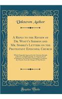 A Reply to the Review of Dr. Wyatt's Sermon and Mr. Sparks's Letters on the Protestant Episcopal Church: Which Originally Appeared in the Christian Disciple at Boston, and Subsequently, in a Separate Form at Baltimore: In Which It Is Attempted to V