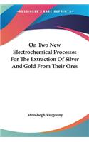 On Two New Electrochemical Processes For The Extraction Of Silver And Gold From Their Ores