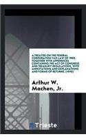 A Treatise on the Federal Corporation Tax Law of 1909, Together with Appendices Containing the Act of Congress and Treasury Regulations, with Annotations and Explanations and Forms of Returns