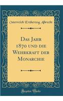 Das Jahr 1870 Und Die Wehrkraft Der Monarchie (Classic Reprint)