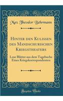 Hinter Den Kulissen Des Mandschurischen Kriegstheaters: Lose BlÃ¤tter Aus Dem Tagebuche Eines Kriegskorrespondenten (Classic Reprint)
