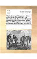 The Testimony of the Pastors of the Churches in the Province of the Massachusetts-Bay in New-England, at Their Annual Convention in Boston, May 25. 1743. Against Several Errors in Doctrine, and Disorders in Practice