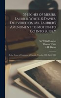Speeches of Messrs. Laurier, White, & Davies, Delivered on Mr. Laurier's Amendment to Motion to Go Into Supply [microform]