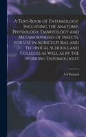 Text-book of Entomology, Including the Anatomy, Physiology, Embryology and Metamorphoses of Insects, for use in Agricultural and Technical Schools and Colleges as Well as by the Working Entomologist