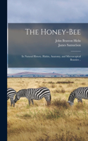 Honey-bee; its Natural History, Habits, Anatomy, and Microscopical Beauties ..