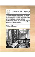 Grammatica Busbeiana, Auctior & Emendatior: Id Est, Rudimentum Grammatic] Gr]co-Latin] Metricum. in Usum Schol] Regi] Westmonasteriensis.