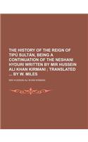 The History of the Reign of Tipu Sultan, Being a Continuation of the Neshani Hyduri Written by Mir Hussein Ali Khan Kirmani; Translated by W. Miles