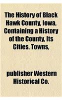 The History of Black Hawk County, Iowa, Containing a History of the County, Its Cities, Towns,