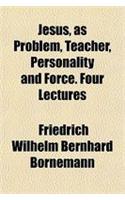 Jesus, as Problem, Teacher, Personality and Force. Four Lectures