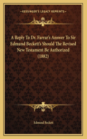 A Reply To Dr. Farrar's Answer To Sir Edmund Beckett's Should The Revised New Testament Be Authorized (1882)