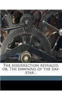 The Resurrection Revealed, Or, the Dawning of the Day-Star ..
