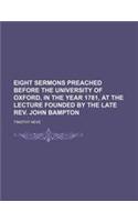Eight Sermons Preached Before the University of Oxford, in the Year 1781, at the Lecture Founded by the Late REV. John Bampton