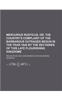 Mercurius Rusticus, Or, the Country's Complaint of the Barbarous Outrages Begun in the Year 1642 by the Sectaries of This Late Flourishing Kingdome: (English)