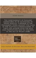 The Independency of England Endeavored to Be Maintained by Henry Marten, a Member of the Parliament There, Against the Claim of the Scottish Commissioners, in Their Late Answer Upon the Bills and Propostions Sent to the King in the Isle of Wight (1