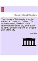 The History of Edinburgh, from the earliest accounts, to ... 1780 ... To which is added, a sketch of the improvements of the city, from 1780 to 1816. Embellished with an elegant plan of the city.