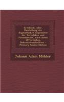 Symbolik, Oder, Darstellung Der Dogmatischen Gegensatze Der Katholiken Und Protestanten, Nach Ihren Offentlichen Bekenntnisschriften - Primary Source Edition