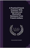 A Practical French Grammar With Exercises and Illustrative Sentences From French Authors