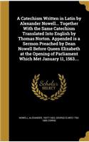 A Catechism Written in Latin by Alexander Nowell... Together With the Same Catechism Translated Into English by Thomas Norton. Appended is a Sermon Preached by Dean Nowell Before Queen Elizabeth at the Opening of Parliament Which Met January 11, 15