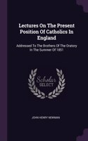 Lectures On The Present Position Of Catholics In England: Addressed To The Brothers Of The Oratory In The Summer Of 1851