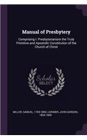 Manual of Presbytery: Comprising I. Presbyterianism the Truly Primitive and Apostolic Constitution of the Church of Christ