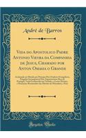 Vida Do Apostolico Padre Antonio Vieyra Da Companhia de Jesus, Chamado Por Anton Omasia O Grande: Acclamado No Mundo Por Principe DOS Oradores Evangelicos, PrÃ©gador Incomparavel DOS Augustissimos Reys de Portugal, VaraÃµ Esclarecido Em Virtudes, E: Acclamado No Mundo Por Principe DOS Oradores Evangelicos, PrÃ©gador Incomparavel DOS Augustissimos Reys de Portugal, VaraÃµ Esclarecido Em Virtudes,