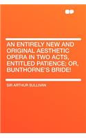 An Entirely New and Original Aesthetic Opera in Two Acts, Entitled Patience; Or, Bunthorne's Bride!