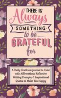 There Is Always Something to Be Grateful For: A Daily Gratitude Journal, positive diary, & 52 Week Goal Planner with Daily Writing Prompts, Coloring Affirmations & Inspirational Quotes for a Hap