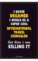 I Never Dreamed I would Be A Super Cool International Travel Counselor But Here I Am Killing It: Career Motivational Quotes 6x9 120 Pages Blank Lined Notebook Journal
