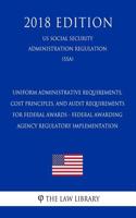 Uniform Administrative Requirements, Cost Principles, and Audit Requirements for Federal Awards - Federal Awarding Agency Regulatory Implementation (Us Social Security Administration Regulation) (Ssa) (2018 Edition)