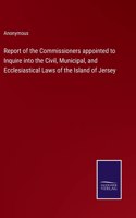 Report of the Commissioners appointed to Inquire into the Civil, Municipal, and Ecclesiastical Laws of the Island of Jersey