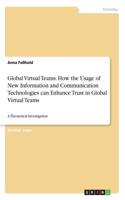 Global Virtual Teams. How the Usage of New Information and Communication Technologies can Enhance Trust in Global Virtual Teams: A Theoretical Investigation