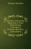 Elementa Astronomiae Sphaericae in Usum Praelectionum Conscripta A Christiano Horrebow . (Latin Edition)