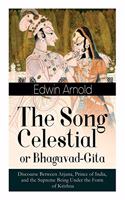Song Celestial or Bhagavad-Gita: Discourse Between Arjuna, Prince of India, and the Supreme Being Under the Form of Krishna: One of the Great Religious Classics of All Time