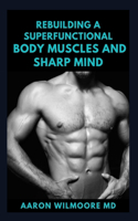 Rebuilding a Superfunctional Body Muscles and Sharp Mind: The Complete And Essential Guide to Building Muscle and Performance