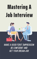 Mastering A Job Interview: Make A Good First Impression, Be Confident And Get Your Dream Job: The Art Of Job Interviewing