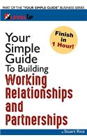 Your Simple Guide to Building Working Relationships and Partnerships: For Entrepreneurs, Salespeople, Buyers, and Anyone Looking to Improve Business Relationships