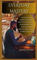 Everyday Mastery: The Day-to-Day Habits of Highly Effective People to Transform Your Routine, Boost Productivity, and Achieve Success