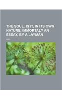 The Soul; Is It, in Its Own Nature, Immortal? an Essay, by a Layman
