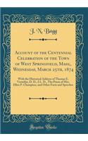 Account of the Centennial Celebration of the Town of West Springfield, Mass;, Wednesday, March 25th, 1874: With the Historical Address of Thomas E. Vermilye, D. D., LL. D., the Poem of Mrs. Ellen P. Champion, and Other Facts and Speeches