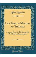 Les Francs-Maï¿½ons Au Thï¿½ï¿½tre: Avec Un Essai de Bibliographie Du Thï¿½atre Maï¿½onnique (Classic Reprint)