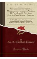 Catalogue of the Valuable Miscellaneous Library of William H. Post, Esq., of New York City, and Also That of a Physician: To Which Is Added a Consignment of Architectural and Scientific Literature, as Well as Rare Curiosa, Erotica, Facetiï¿½, Etc