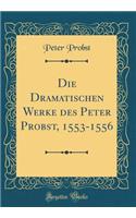Die Dramatischen Werke Des Peter Probst, 1553-1556 (Classic Reprint)