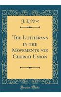 The Lutherans in the Movements for Church Union (Classic Reprint)