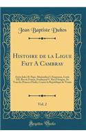 Histoire de la Ligue Fait A Cambray, Vol. 2: Entre Jules II. Pape, Maximilien I, Empereur, Louis XII, Roi de France, Ferdinand V, Roi d'Aragon, Et Tous les Princes d'Italie; Contre la Republique de Venise (Classic Reprint)