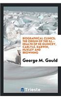 Biographical Clinics; The Origin of the Ill - Health of de Quincey, Carlyle, Darwin, Huxley and Browning