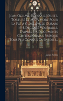 Jean Ogilvie, Écossais, Jésuite, Torturé Et Mis À Mort Pour La Foi À Glascow, Le 10 Mars 1615, Déclaré Vénérable, D'après Les Documents Contemporains Presque Tous Peu Connus Ou Inédits...