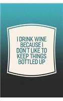 I Drink Wine Because I Don't Like To Keep Things Bottled Up: Funny Sayings on the cover Journal 104 Lined Pages for Writing and Drawing, Everyday Humorous, 365 days to more Humor & Happiness Year Long Journal 